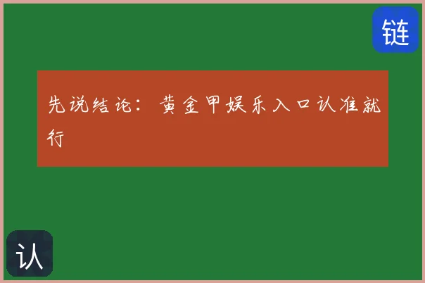 先说结论：黄金甲娱乐入口认准就行